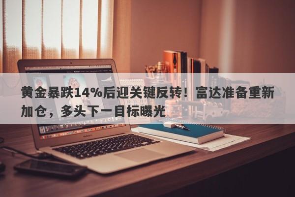 黄金暴跌14%后迎关键反转！富达准备重新加仓，多头下一目标曝光