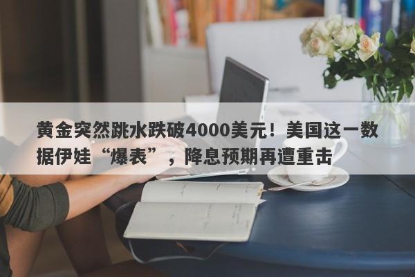 黄金突然跳水跌破4000美元！美国这一数据伊娃“爆表”，降息预期再遭重击