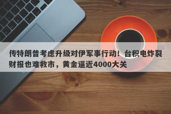 传特朗普考虑升级对伊军事行动！台积电炸裂财报也难救市，黄金逼近4000大关