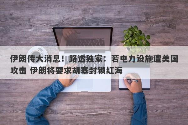 伊朗传大消息！路透独家：若电力设施遭美国攻击 伊朗将要求胡塞封锁红海