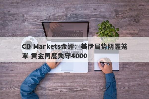 CD Markets金评：美伊局势阴霾笼罩 黄金再度失守4000