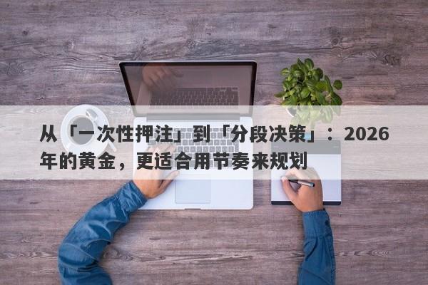 从「一次性押注」到「分段决策」：2026年的黄金，更适合用节奏来规划