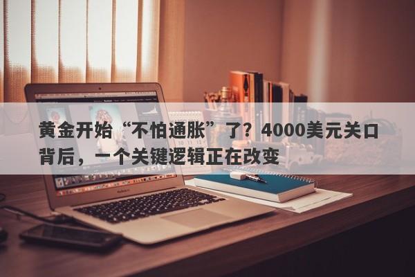 黄金开始“不怕通胀”了？4000美元关口背后，一个关键逻辑正在改变