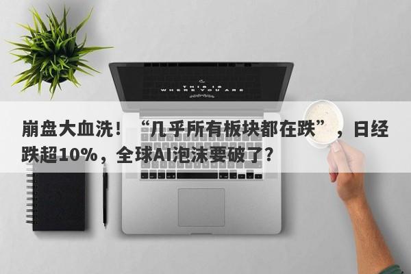 崩盘大血洗！“几乎所有板块都在跌”，日经跌超10%，全球AI泡沫要破了？
