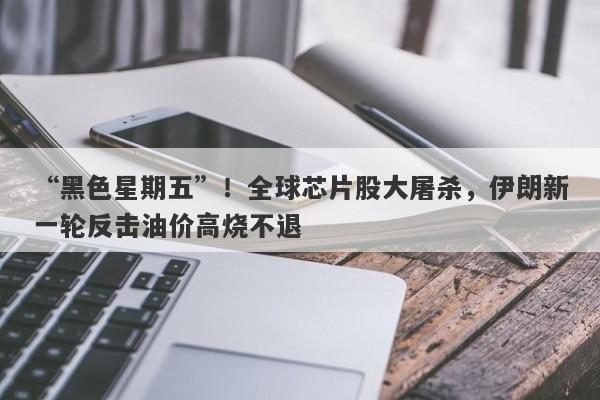 “黑色星期五”！全球芯片股大屠杀，伊朗新一轮反击油价高烧不退