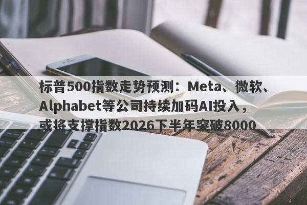标普500指数走势预测：Meta、微软、Alphabet等公司持续加码AI投入，或将支撑指数2026下半年突破8000