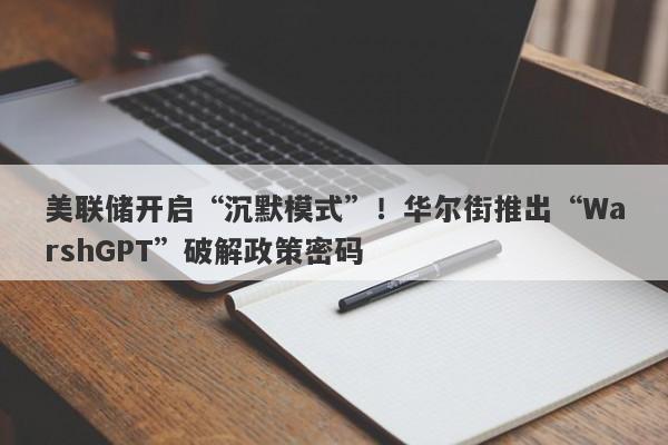 美联储开启“沉默模式”！华尔街推出“WarshGPT”破解政策密码