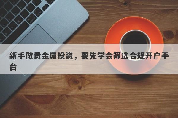 新手做贵金属投资，要先学会筛选合规开户平台