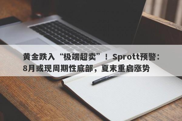 黄金跌入“极端超卖”！Sprott预警：8月或现周期性底部，夏末重启涨势