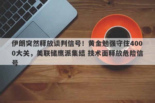伊朗突然释放谈判信号！黄金勉强守住4000大关，美联储鹰派集结 技术面释放危险信号