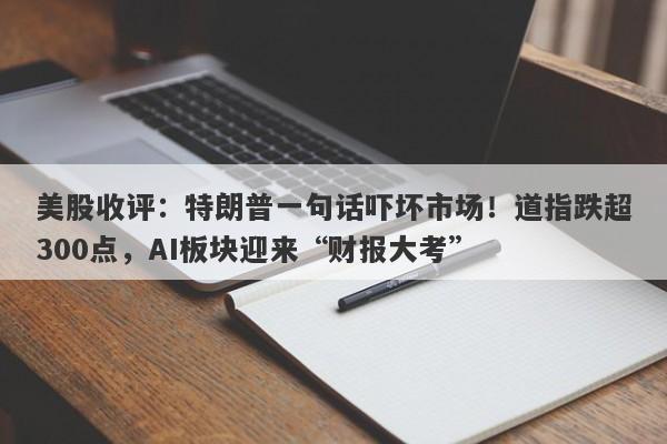 美股收评：特朗普一句话吓坏市场！道指跌超300点，AI板块迎来“财报大考”