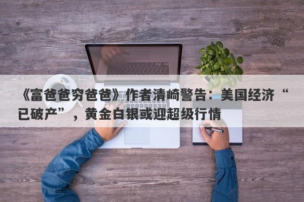 《富爸爸穷爸爸》作者清崎警告：美国经济“已破产”，黄金白银或迎超级行情