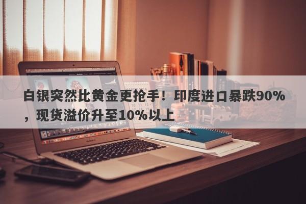 白银突然比黄金更抢手！印度进口暴跌90%，现货溢价升至10%以上