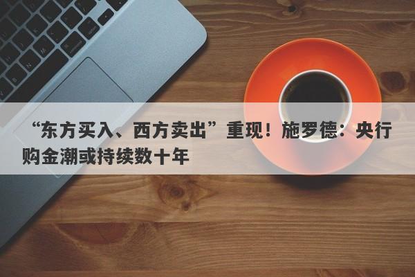 “东方买入、西方卖出”重现！施罗德：央行购金潮或持续数十年