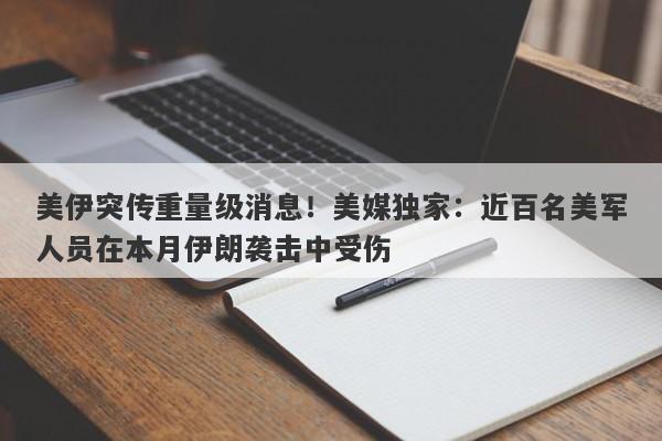 美伊突传重量级消息！美媒独家：近百名美军人员在本月伊朗袭击中受伤
