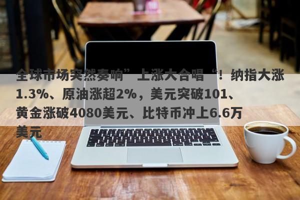 全球市场突然奏响”上涨大合唱“！纳指大涨1.3%、原油涨超2%，美元突破101、黄金涨破4080美元、比特币冲上6.6万美元