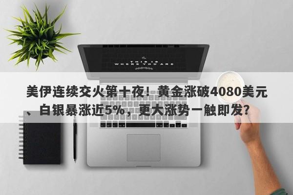 美伊连续交火第十夜！黄金涨破4080美元、白银暴涨近5%，更大涨势一触即发？