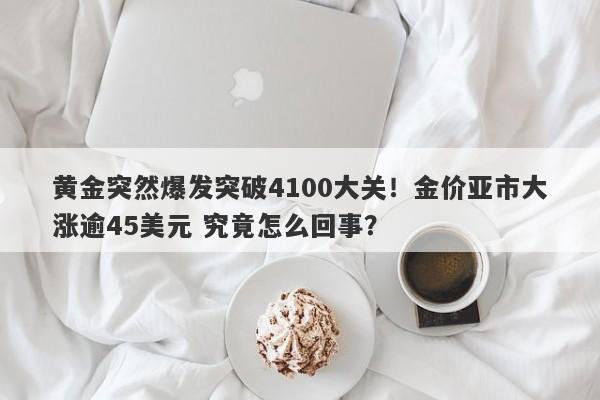 黄金突然爆发突破4100大关！金价亚市大涨逾45美元 究竟怎么回事？