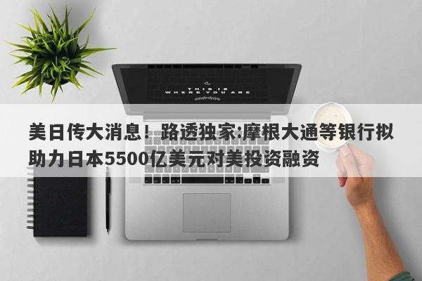 美日传大消息！路透独家:摩根大通等银行拟助力日本5500亿美元对美投资融资