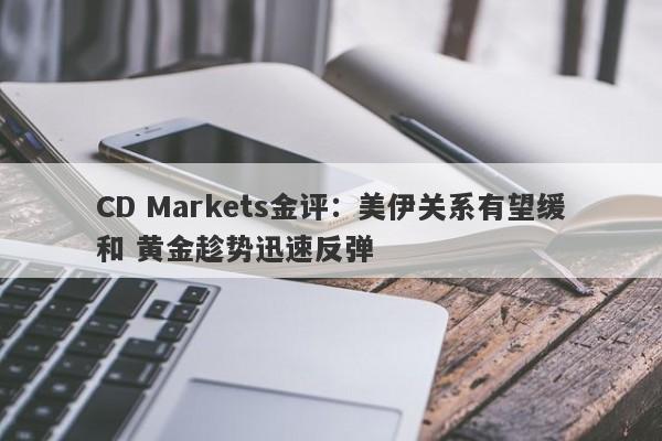 CD Markets金评：美伊关系有望缓和 黄金趁势迅速反弹