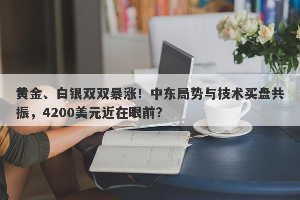 黄金、白银双双暴涨！中东局势与技术买盘共振，4200美元近在眼前？