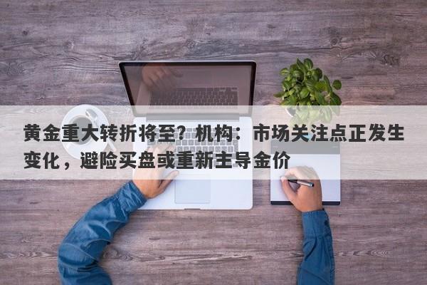黄金重大转折将至？机构：市场关注点正发生变化，避险买盘或重新主导金价