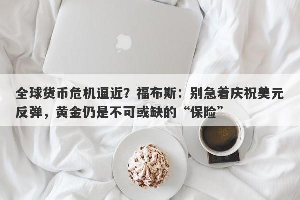 全球货币危机逼近？福布斯：别急着庆祝美元反弹，黄金仍是不可或缺的“保险”