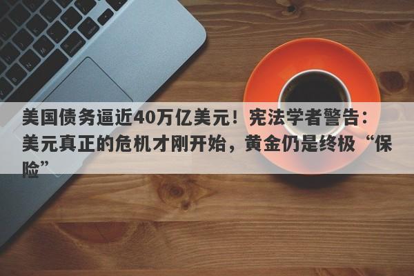 美国债务逼近40万亿美元！宪法学者警告：美元真正的危机才刚开始，黄金仍是终极“保险”