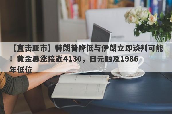 【直击亚市】特朗普降低与伊朗立即谈判可能！黄金暴涨接近4130，日元触及1986年低位