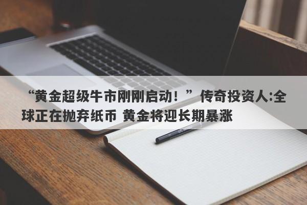 “黄金超级牛市刚刚启动！”传奇投资人:全球正在抛弃纸币 黄金将迎长期暴涨