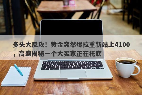 多头大反攻！黄金突然爆拉重新站上4100，高盛揭秘一个大买家正在托底