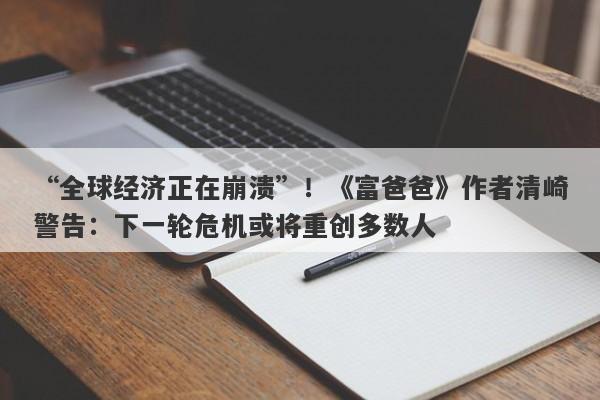“全球经济正在崩溃”！《富爸爸》作者清崎警告：下一轮危机或将重创多数人