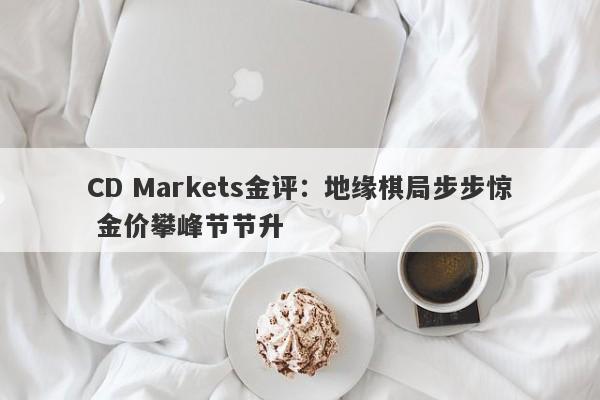 CD Markets金评：地缘棋局步步惊 金价攀峰节节升