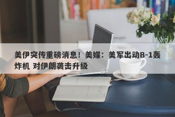 美伊突传重磅消息！美媒：美军出动B-1轰炸机 对伊朗袭击升级