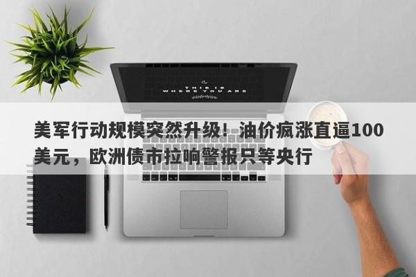 美军行动规模突然升级！油价疯涨直逼100美元，欧洲债市拉响警报只等央行