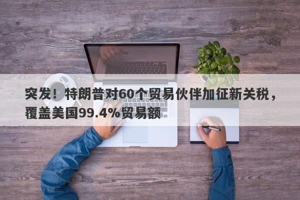 突发！特朗普对60个贸易伙伴加征新关税，覆盖美国99.4%贸易额