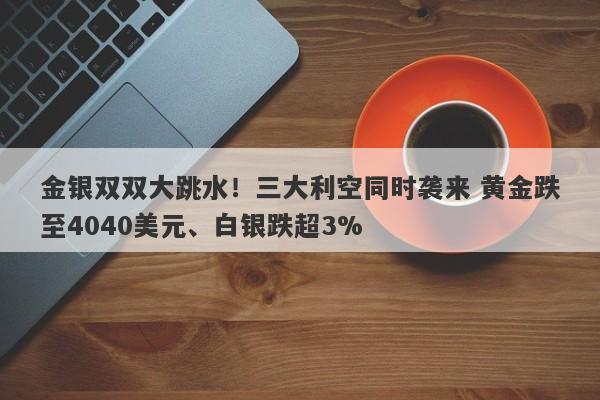 金银双双大跳水！三大利空同时袭来 黄金跌至4040美元、白银跌超3%