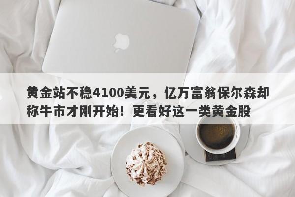 黄金站不稳4100美元，亿万富翁保尔森却称牛市才刚开始！更看好这一类黄金股