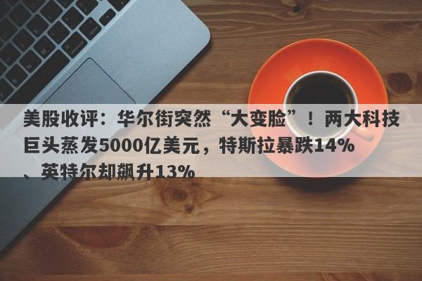 美股收评：华尔街突然“大变脸”！两大科技巨头蒸发5000亿美元，特斯拉暴跌14%、英特尔却飙升13%
