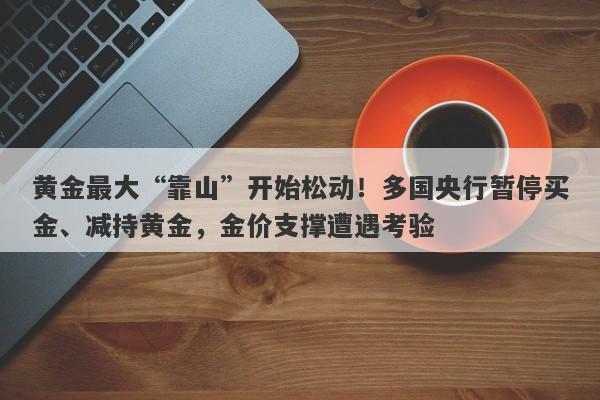 黄金最大“靠山”开始松动！多国央行暂停买金、减持黄金，金价支撑遭遇考验