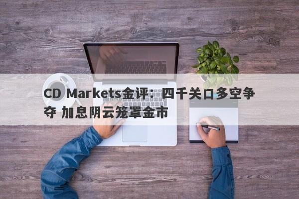 CD Markets金评：四千关口多空争夺 加息阴云笼罩金市