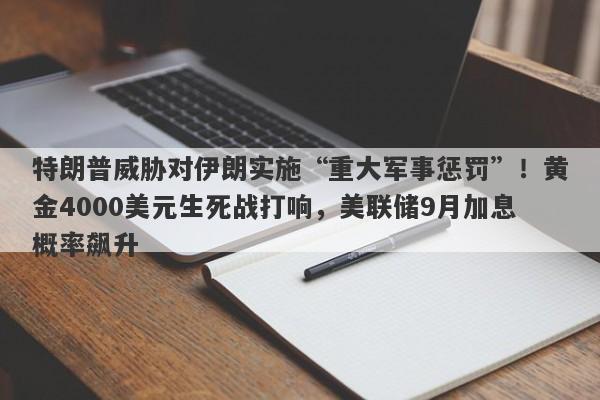 特朗普威胁对伊朗实施“重大军事惩罚”！黄金4000美元生死战打响，美联储9月加息概率飙升