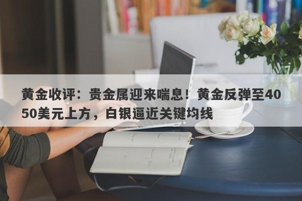 黄金收评：贵金属迎来喘息！黄金反弹至4050美元上方，白银逼近关键均线
