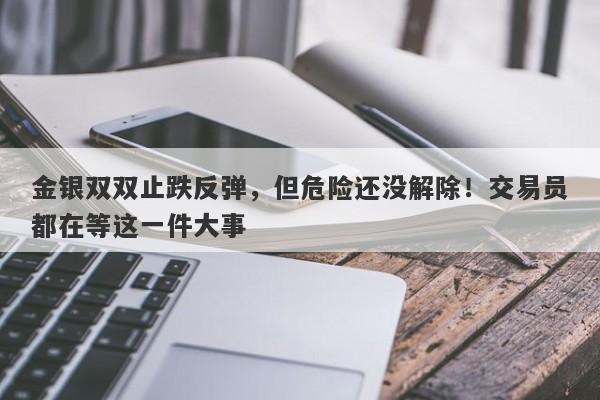 金银双双止跌反弹，但危险还没解除！交易员都在等这一件大事