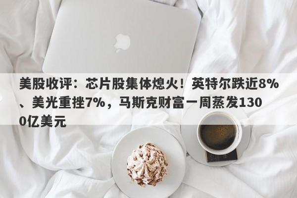 美股收评：芯片股集体熄火！英特尔跌近8%、美光重挫7%，马斯克财富一周蒸发1300亿美元