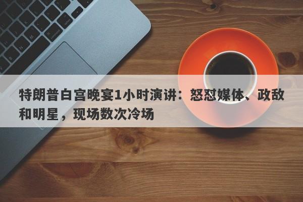 特朗普白宫晚宴1小时演讲：怒怼媒体、政敌和明星，现场数次冷场