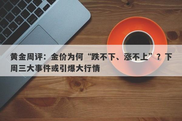 黄金周评：金价为何“跌不下、涨不上”？下周三大事件或引爆大行情