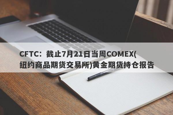 CFTC：截止7月21日当周COMEX(纽约商品期货交易所)黄金期货持仓报告
