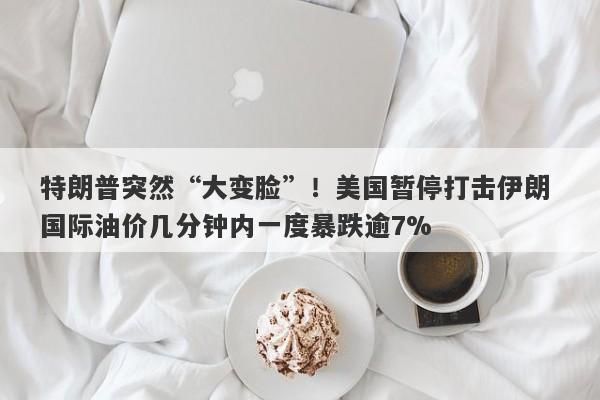 特朗普突然“大变脸”！美国暂停打击伊朗 国际油价几分钟内一度暴跌逾7%