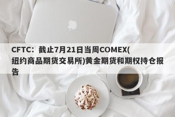 CFTC：截止7月21日当周COMEX(纽约商品期货交易所)黄金期货和期权持仓报告